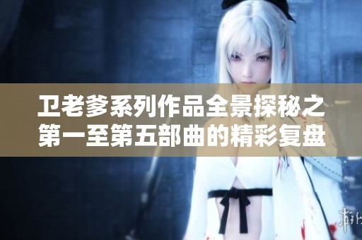 卫老爹系列作品全景探秘之第一至第五部曲的精彩复盘