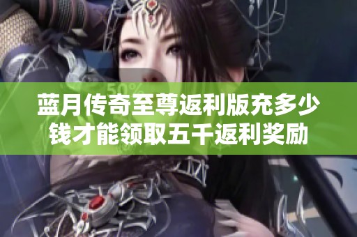 蓝月传奇至尊返利版充多少钱才能领取五千返利奖励