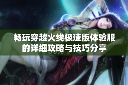 畅玩穿越火线极速版体验服的详细攻略与技巧分享