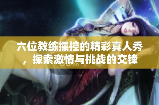 六位教练操控的精彩真人秀，探索激情与挑战的交锋