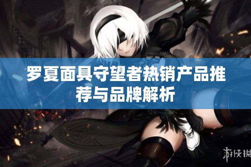 罗夏面具守望者热销产品推荐与品牌解析