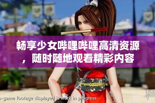 畅享少女哔哩哔哩高清资源，随时随地观看精彩内容