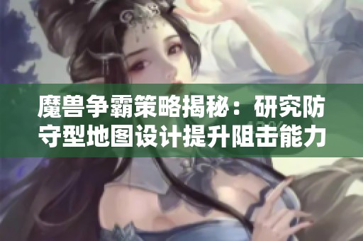 魔兽争霸策略揭秘：研究防守型地图设计提升阻击能力