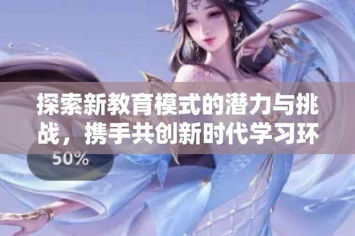 探索新教育模式的潜力与挑战，携手共创新时代学习环境