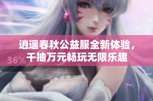 逍遥春秋公益服全新体验，千抽万元畅玩无限乐趣
