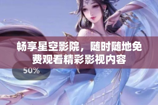 畅享星空影院，随时随地免费观看精彩影视内容
