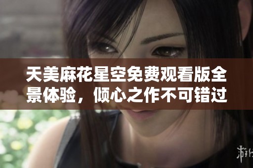 天美麻花星空免费观看版全景体验，倾心之作不可错过