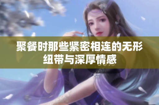聚餐时那些紧密相连的无形纽带与深厚情感