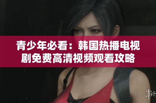青少年必看：韩国热播电视剧免费高清视频观看攻略