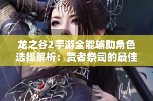 龙之谷2手游全能辅助角色选择解析：贤者祭司的最佳搭配与玩法指南