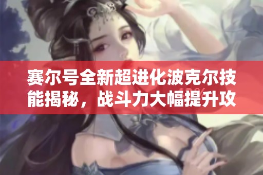 赛尔号全新超进化波克尔技能揭秘，战斗力大幅提升攻略分享