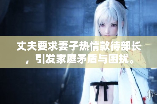 丈夫要求妻子热情款待部长，引发家庭矛盾与困扰。