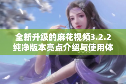 全新升级的麻花视频3.2.2纯净版本亮点介绍与使用体验分享