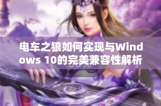 电车之狼如何实现与Windows 10的完美兼容性解析
