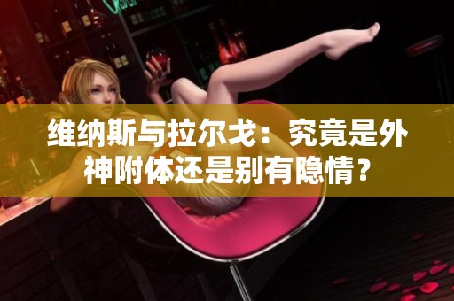 维纳斯与拉尔戈：究竟是外神附体还是别有隐情？