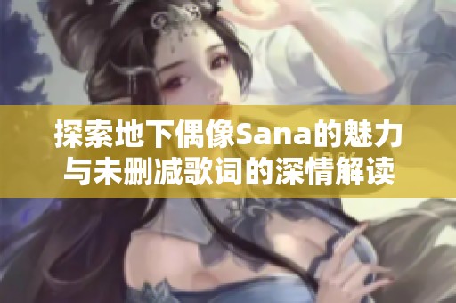探索地下偶像Sana的魅力与未删减歌词的深情解读