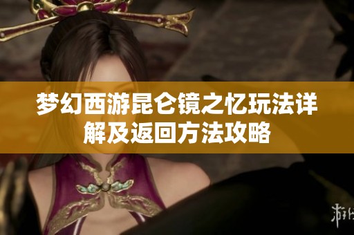 梦幻西游昆仑镜之忆玩法详解及返回方法攻略