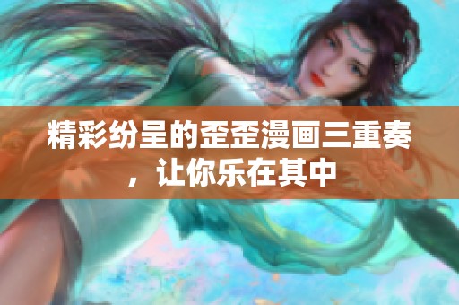 精彩纷呈的歪歪漫画三重奏，让你乐在其中