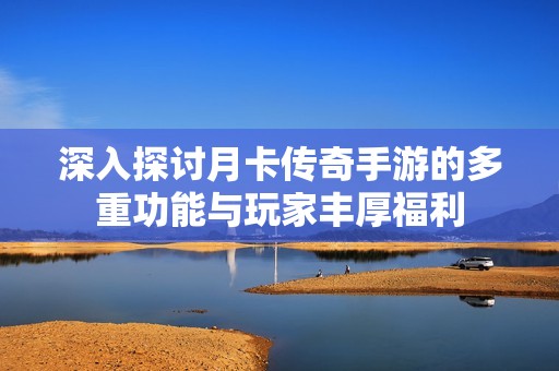 深入探讨月卡传奇手游的多重功能与玩家丰厚福利