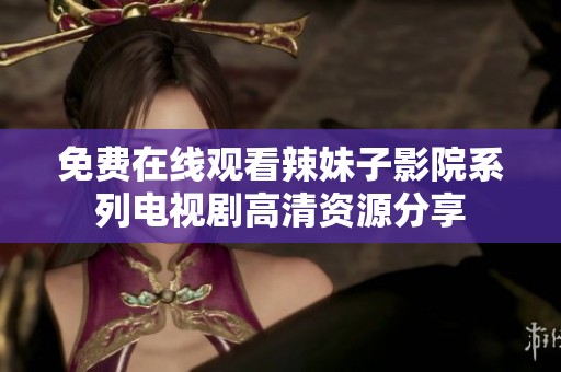 免费在线观看辣妹子影院系列电视剧高清资源分享