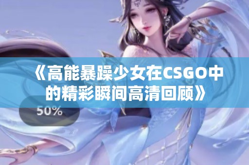 《高能暴躁少女在CSGO中的精彩瞬间高清回顾》