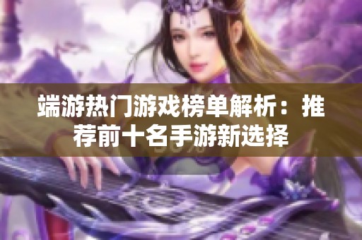 端游热门游戏榜单解析：推荐前十名手游新选择