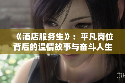 《酒店服务生》：平凡岗位背后的温情故事与奋斗人生