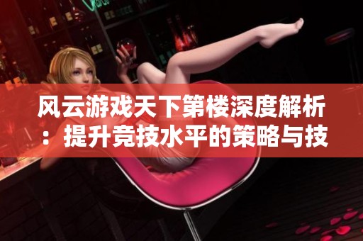 风云游戏天下第楼深度解析：提升竞技水平的策略与技巧分享