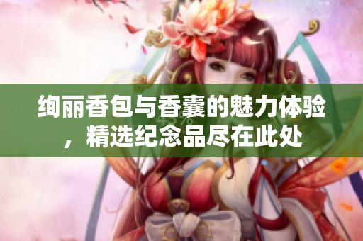 绚丽香包与香囊的魅力体验，精选纪念品尽在此处