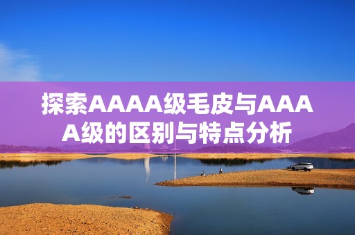 探索AAAA级毛皮与AAAA级的区别与特点分析