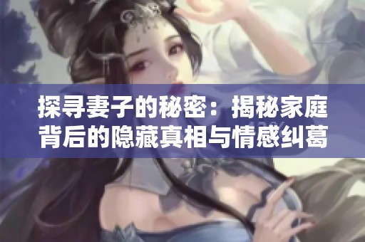 探寻妻子的秘密：揭秘家庭背后的隐藏真相与情感纠葛