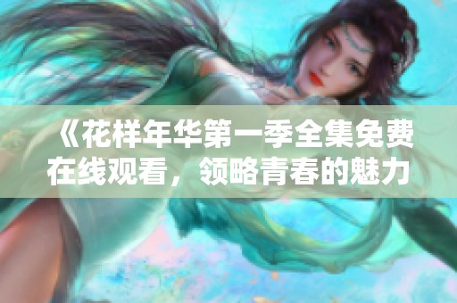 《花样年华第一季全集免费在线观看，领略青春的魅力与烦恼》