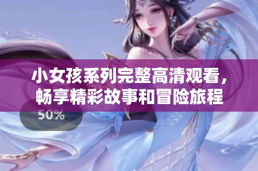 小女孩系列完整高清观看，畅享精彩故事和冒险旅程
