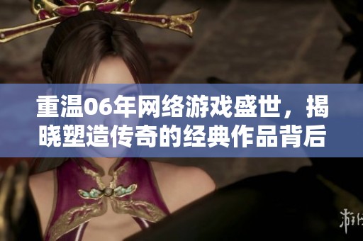 重温06年网络游戏盛世，揭晓塑造传奇的经典作品背后故事