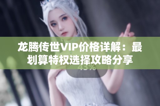 龙腾传世VIP价格详解：最划算特权选择攻略分享