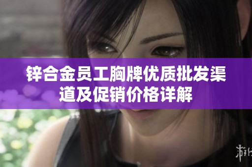 锌合金员工胸牌优质批发渠道及促销价格详解