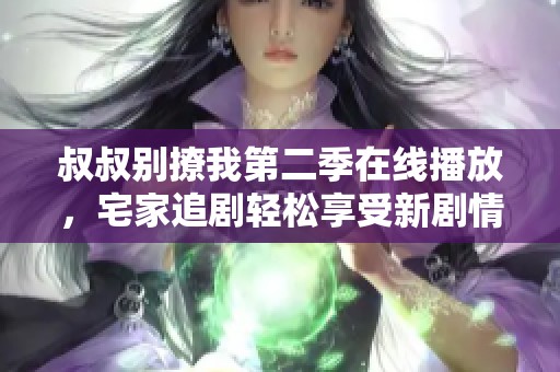 叔叔别撩我第二季在线播放，宅家追剧轻松享受新剧情