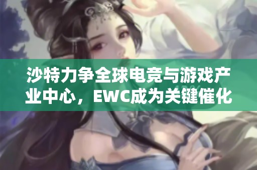 沙特力争全球电竞与游戏产业中心，EWC成为关键催化剂