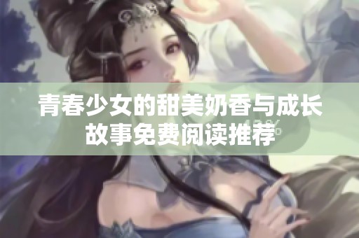 青春少女的甜美奶香与成长故事免费阅读推荐