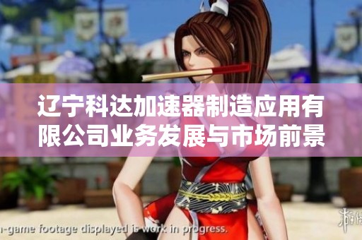 辽宁科达加速器制造应用有限公司业务发展与市场前景分析