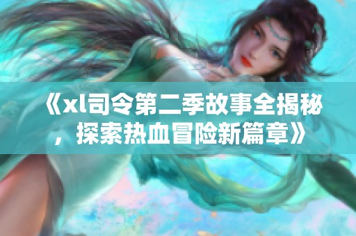 《xl司令第二季故事全揭秘，探索热血冒险新篇章》