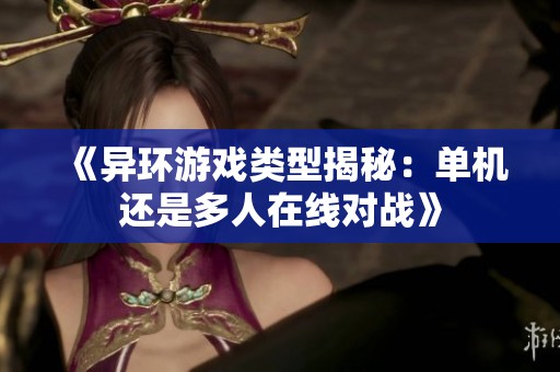 《异环游戏类型揭秘：单机还是多人在线对战》