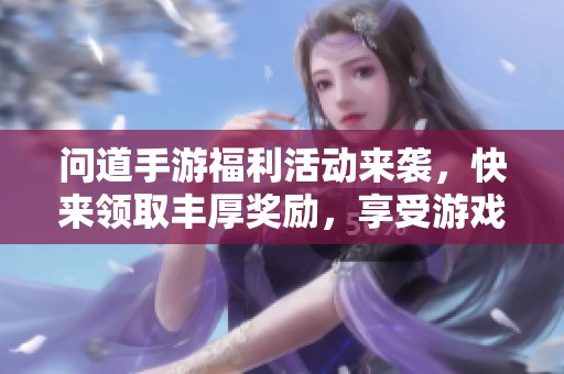 问道手游福利活动来袭，快来领取丰厚奖励，享受游戏乐趣！