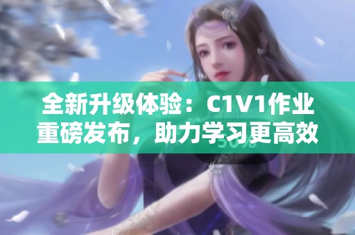 全新升级体验：C1V1作业重磅发布，助力学习更高效