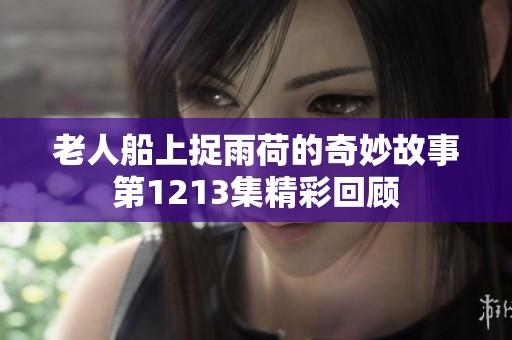 老人船上捉雨荷的奇妙故事第1213集精彩回顾
