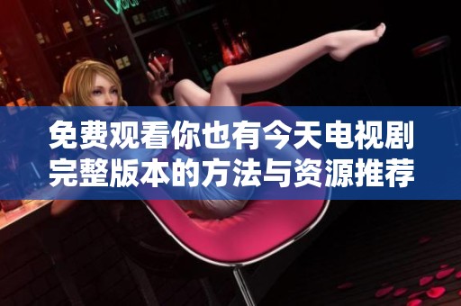 免费观看你也有今天电视剧完整版本的方法与资源推荐