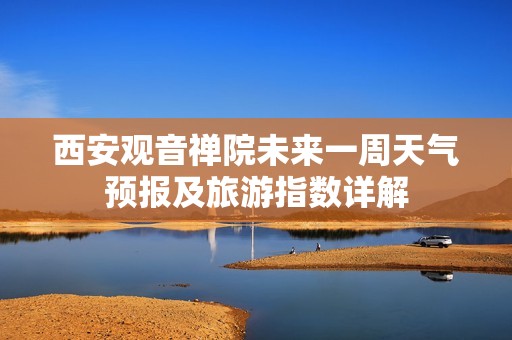 西安观音禅院未来一周天气预报及旅游指数详解