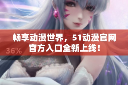 畅享动漫世界，51动漫官网官方入口全新上线！
