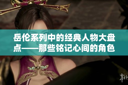 岳伦系列中的经典人物大盘点——那些铭记心间的角色故事