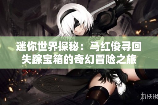 迷你世界探秘：马红俊寻回失踪宝箱的奇幻冒险之旅